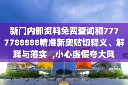 新门内部资料免费查询和7777788888精准新奥贴切释义、解释与落实​,小心虚假夸大风