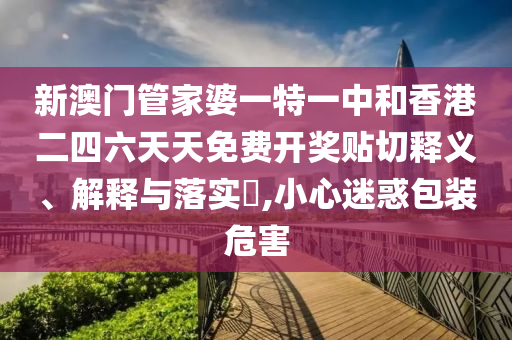 新澳门管家婆一特一中和香港二四六天天免费开奖贴切释义、解释与落实​,小心迷惑包装危害