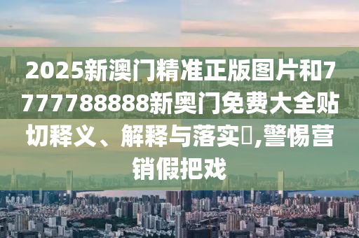 2025新澳门精准正版图片和7777788888新奥门免费大全贴切释义、解释与落实​,警惕营销假把戏