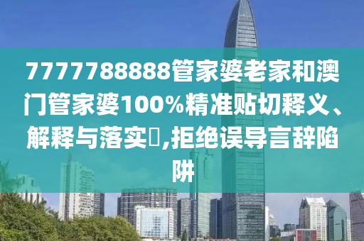 7777788888管家婆老家和澳门管家婆100%精准贴切释义、解释与落实​,拒绝误导言辞陷阱
