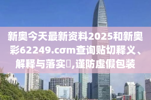 新奥今天最新资料2025和新奥彩62249.cσm查询贴切释义、解释与落实​,谨防虚假包装