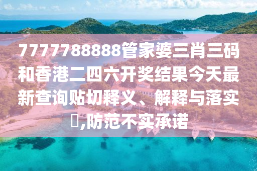 7777788888管家婆三肖三码和香港二四六开奖结果今天最新查询贴切释义、解释与落实​,防范不实承诺