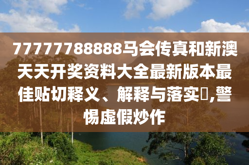 77777788888马会传真和新澳天天开奖资料大全最新版本最佳贴切释义、解释与落实​,警惕虚假炒作