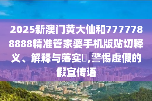 2025新澳门黄大仙和7777788888精准管家婆手机版贴切释义、解释与落实​,警惕虚假的假宣传语