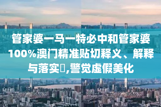 管家婆一马一特必中和管家婆100%澳门精准贴切释义、解释与落实​,警觉虚假美化
