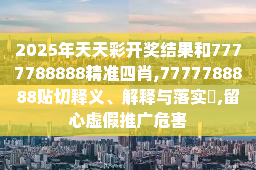 2025年天天彩开奖结果和7777788888精准四肖,7777788888贴切释义、解释与落实​,留心虚假推广危害