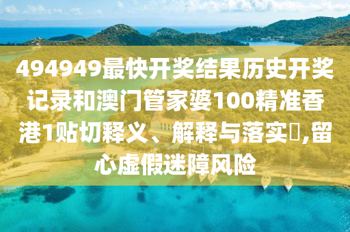 494949最快开奖结果历史开奖记录和澳门管家婆100精准香港1贴切释义、解释与落实​,留心虚假迷障风险