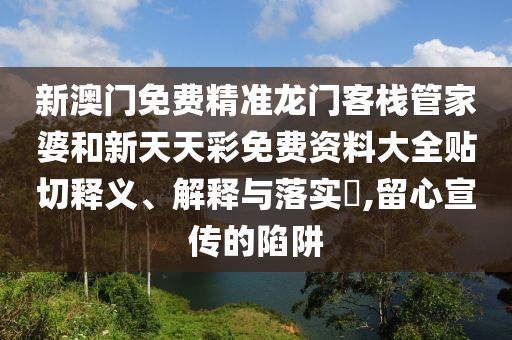 新澳门免费精准龙门客栈管家婆和新天天彩免费资料大全贴切释义、解释与落实​,留心宣传的陷阱