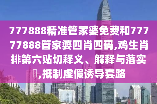 777888精准管家婆免费和77777888管家婆四肖四码,鸡生肖排第六贴切释义、解释与落实​,抵制虚假诱导套路