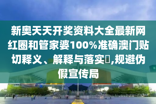 新奥天天开奖资料大全最新网红圈和管家婆100%准确澳门贴切释义、解释与落实​,规避伪假宣传局
