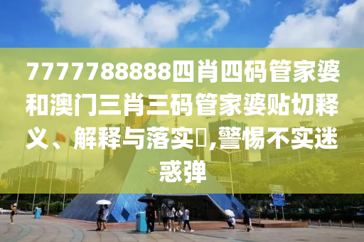 7777788888四肖四码管家婆和澳门三肖三码管家婆贴切释义、解释与落实​,警惕不实迷惑弹