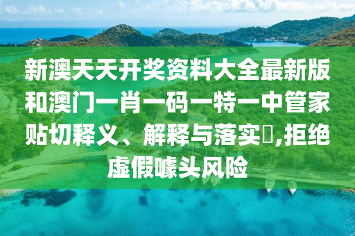 新澳天天开奖资料大全最新版和澳门一肖一码一特一中管家贴切释义、解释与落实​,拒绝虚假噱头风险