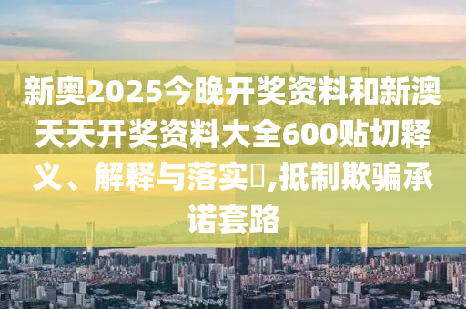 新奥2025今晚开奖资料和新澳天天开奖资料大全600贴切释义、解释与落实​,抵制欺骗承诺套路