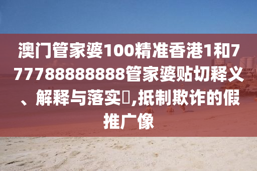 澳门管家婆100精准香港1和777788888888管家婆贴切释义、解释与落实​,抵制欺诈的假推广像