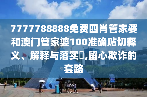 7777788888免费四肖管家婆和澳门管家婆100准确贴切释义、解释与落实​,留心欺诈的套路