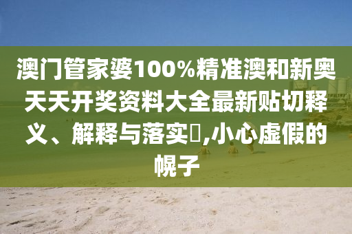 澳门管家婆100%精准澳和新奥天天开奖资料大全最新贴切释义、解释与落实​,小心虚假的幌子