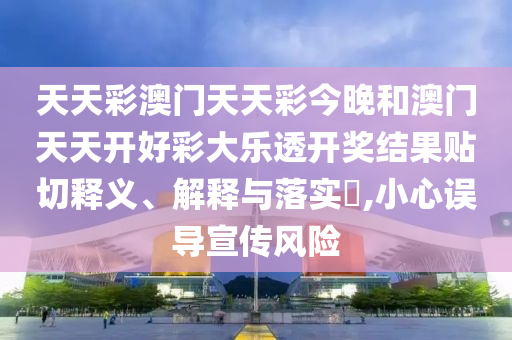 天天彩澳门天天彩今晚和澳门天天开好彩大乐透开奖结果贴切释义、解释与落实​,小心误导宣传风险