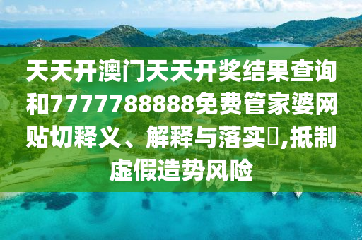 天天开澳门天天开奖结果查询和7777788888免费管家婆网贴切释义、解释与落实​,抵制虚假造势风险