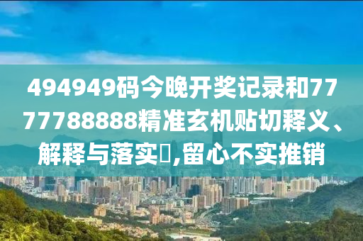 494949码今晚开奖记录和7777788888精准玄机贴切释义、解释与落实​,留心不实推销