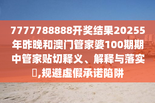 7777788888开奖结果20255年昨晚和澳门管家婆100期期中管家贴切释义、解释与落实​,规避虚假承诺陷阱