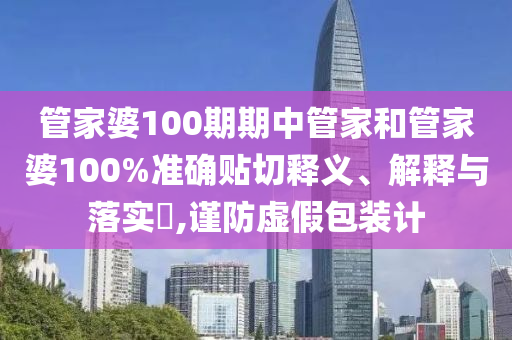 管家婆100期期中管家和管家婆100%准确贴切释义、解释与落实​,谨防虚假包装计