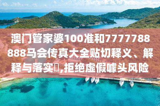 澳门管家婆100准和7777788888马会传真大全贴切释义、解释与落实​,拒绝虚假噱头风险