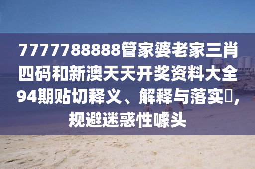 7777788888管家婆老家三肖四码和新澳天天开奖资料大全94期贴切释义、解释与落实​,规避迷惑性噱头