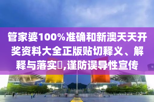 管家婆100%准确和新澳天天开奖资料大全正版贴切释义、解释与落实​,谨防误导性宣传