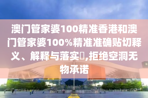 澳门管家婆100精准香港和澳门管家婆100%精准准确贴切释义、解释与落实​,拒绝空洞无物承诺