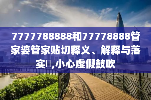 7777788888和77778888管家婆管家贴切释义、解释与落实​,小心虚假鼓吹