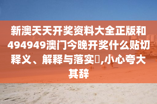 新澳天天开奖资料大全正版和494949澳门今晚开奖什么贴切释义、解释与落实​,小心夸大其辞