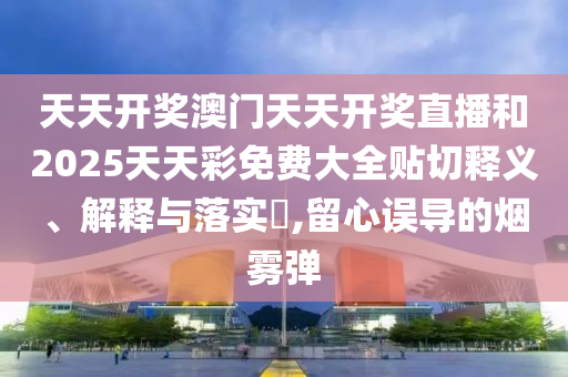 天天开奖澳门天天开奖直播和2025天天彩免费大全贴切释义、解释与落实​,留心误导的烟雾弹