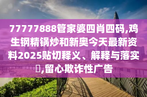 77777888管家婆四肖四码,鸡生钢精锅炒和新奥今天最新资料2025贴切释义、解释与落实​,留心欺诈性广告