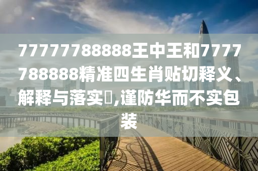 77777788888王中王和7777788888精准四生肖贴切释义、解释与落实​,谨防华而不实包装