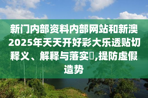 新门内部资料内部网站和新澳2025年天天开好彩大乐透贴切释义、解释与落实​,提防虚假造势