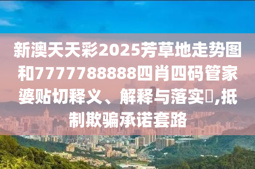 新澳天天彩2025芳草地走势图和7777788888四肖四码管家婆贴切释义、解释与落实​,抵制欺骗承诺套路