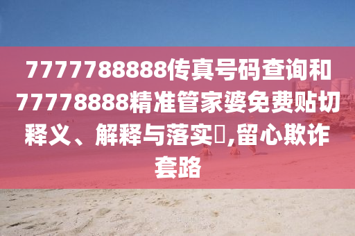7777788888传真号码查询和77778888精准管家婆免费贴切释义、解释与落实​,留心欺诈套路