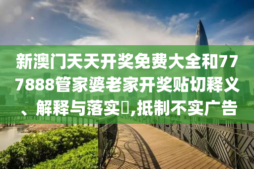 新澳门天天开奖免费大全和777888管家婆老家开奖贴切释义、解释与落实​,抵制不实广告