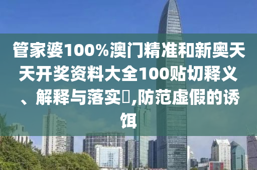 管家婆100%澳门精准和新奥天天开奖资料大全100贴切释义、解释与落实​,防范虚假的诱饵