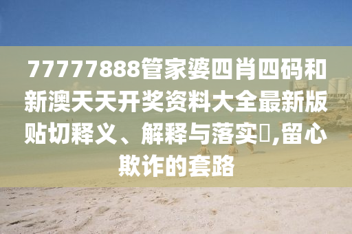 77777888管家婆四肖四码和新澳天天开奖资料大全最新版贴切释义、解释与落实​,留心欺诈的套路