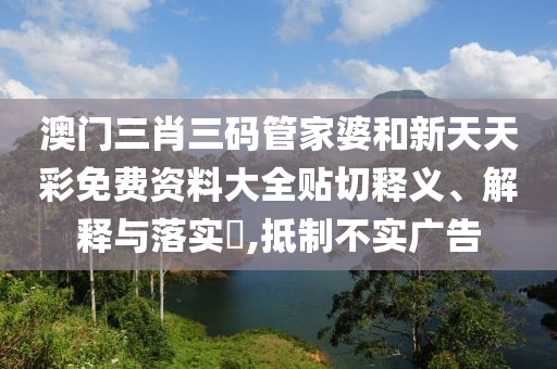 澳门三肖三码管家婆和新天天彩免费资料大全贴切释义、解释与落实​,抵制不实广告