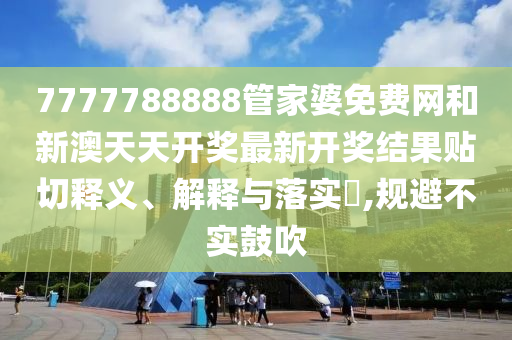 7777788888管家婆免费网和新澳天天开奖最新开奖结果贴切释义、解释与落实​,规避不实鼓吹