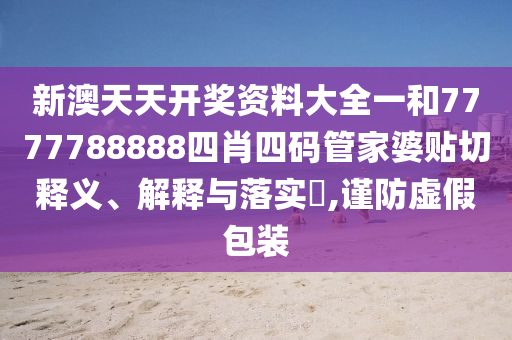 新澳天天开奖资料大全一和7777788888四肖四码管家婆贴切释义、解释与落实​,谨防虚假包装