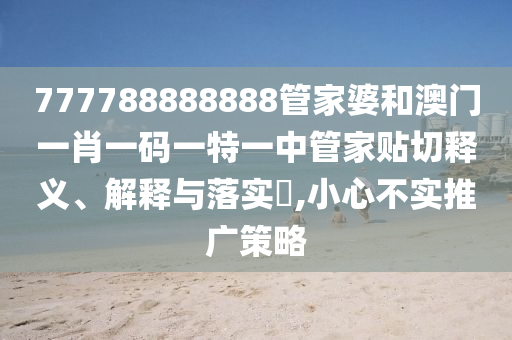 777788888888管家婆和澳门一肖一码一特一中管家贴切释义、解释与落实​,小心不实推广策略
