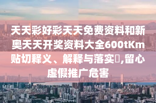 天天彩好彩天天免费资料和新奥天天开奖资料大全600tKm贴切释义、解释与落实​,留心虚假推广危害