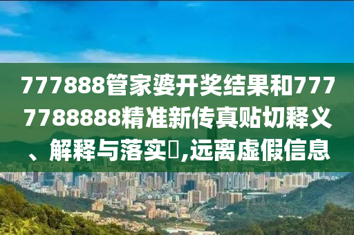 777888管家婆开奖结果和7777788888精准新传真贴切释义、解释与落实​,远离虚假信息