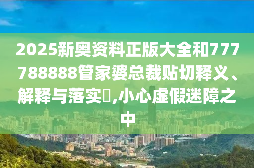 2025新奥资料正版大全和777788888管家婆总裁贴切释义、解释与落实​,小心虚假迷障之中