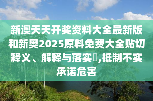 新澳天天开奖资料大全最新版和新奥2025原料免费大全贴切释义、解释与落实​,抵制不实承诺危害