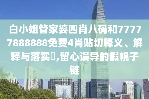白小姐管家婆四肖八码和77777888888免费4肖贴切释义、解释与落实​,留心误导的假幌子链