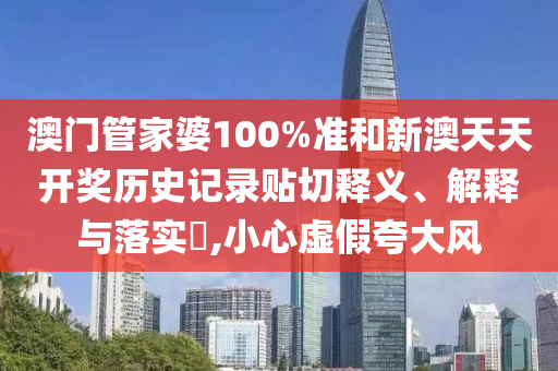 澳门管家婆100%准和新澳天天开奖历史记录贴切释义、解释与落实​,小心虚假夸大风